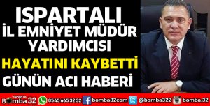 ISPARTALI İL EMNİYET MÜDÜR YARDIMCISI HAYATINI KAYBETTİ
