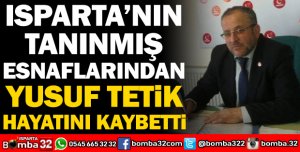 ISPARTA'NIN TANINMIŞ ESNAFLARINDAN YUSUF TETİK HAYATINI KAYBETTİ