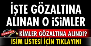İŞTE GÖZALTINA ALINAN İSİM LİSTESİ