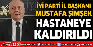 İyi Parti İl Başkanı Mustafa Şimşek hastaneye kaldırıldı