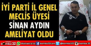 İYİ PARTİLİ SİNAN AYDIN AMELİYAT OLDU