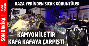 KAMYON İLE TIR KAFA KAFAYA ÇARPIŞTI