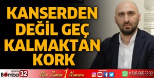 Kanserden değil geç kalmaktan kork                                                          