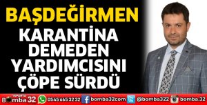 Karantina demeden yardımcısını çöpe sürdü