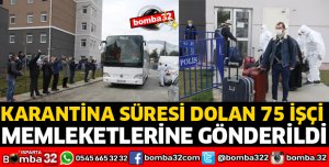 KARANTİNA SÜRESİ DOLAN 75 İŞÇİ, MEMLEKETLERİNE GÖNDERİLDİ
