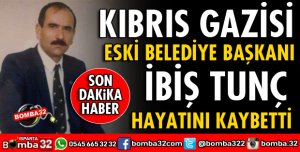 KIBRIS GAZİSİ OLAN ESKİ BELEDİYE BAŞKANI TUNÇ HAYATINI KAYBETTİ