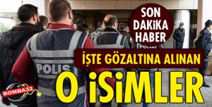 KİMLER GÖZALTINA ALINDI!