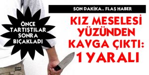 KIZ MESELESİ YÜZÜNDEN KAVGA ÇIKTI:1 YARALI
