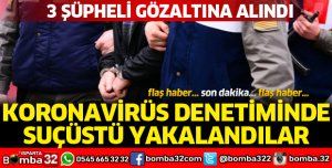 KORONAVİRÜS DENETİMİNDE SUÇÜSTÜ YAKALANDILAR
