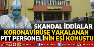KORONAVİRÜSE YAKALANAN PTT ÇALIŞANININ EŞİNDEN SKANDAL İDDİALAR