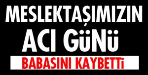 MESLEKTAŞIMIZIN ACI GÜNÜ!
