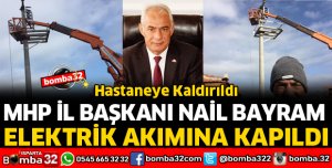MHP İL BAŞKANI NAİL BAYRAM ELEKTRİK AKIMINA KAPILARAK AĞIR YARALANDI