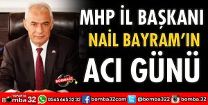 MHP İL BAŞKANI NAİL BAYRAM'IN ACI GÜNÜ