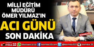 MİLLİ EĞİTİM MÜDÜRÜ YILMAZ'IN ACI GÜNÜ