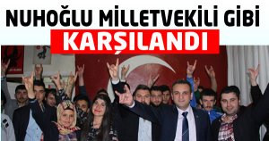 NUHOĞLU MİLLETVEKİLİ GİBİ KARŞILANDI