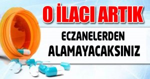 O İlacı Artık Eczanelerden Alamayacaksınız