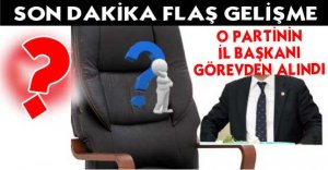 O Partinin İl Başkanı Görevden Alındı