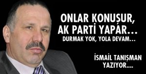 ONLAR KONUŞUR, AK PARTİ YAPAR… DURMAK YOK, YOLA DEVAM…