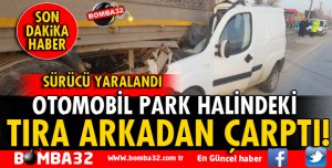 OTOMOBİL PARK HALİNDEKİ TIRA ARKADAN ÇARPTI