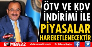ÖTV VE KDV İNDİRİMİ İLE PİYASALAR HAREKETLENECEKTİR