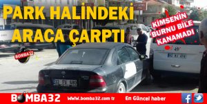 PARK HALİNDEKİ ARACA ÇARPTI 