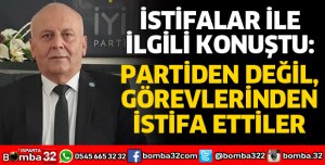 PARTİDEN DEĞİL GÖREVLERİNDEN İSTİFA ETTİLER