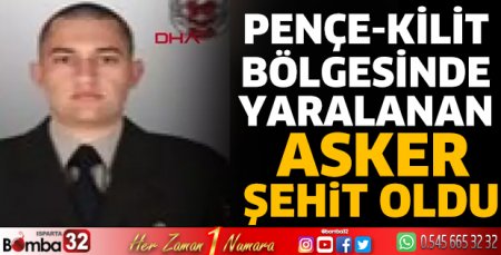 Pençe-Kilit bölgesinde yaralanan asker şehit oldu