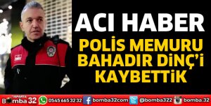 Polis Memuru Bahadır Dinç vefat etti