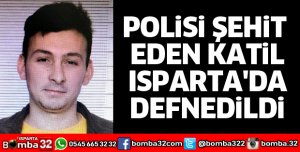 POLİSİ ŞEHİT EDEN KATİL ISPARTA'DA DEFNEDİLDİ