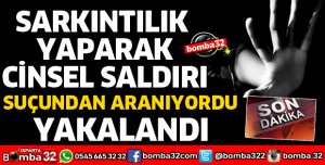 SARKINTILIK YAPARAK CİNSEL SALDIRIDAN ARANIYORDU 