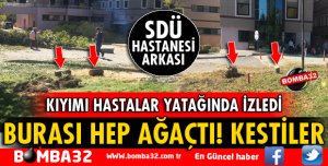 SDÜ HASTANESİNİN ARKA BAHÇESİNDEKİ AĞAÇLARIN KESİLMESİNE TEPKİ