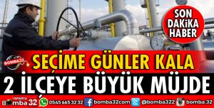 SEÇİME GÜNLER KALA 2 İLÇEYE BÜYÜK MÜJDE