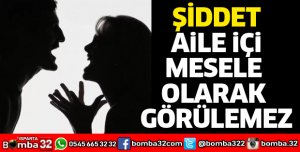 ŞİDDET AİLE İÇİ MESELE OLARAK GÖRÜLEMEZ