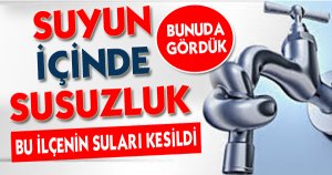SUYUN İÇİNDE SUSUZ KALDIK...