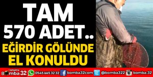 TAM 570 ADET: EĞİRDİR GÖLÜNDE EL KONULDU