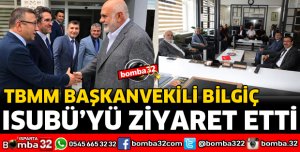 TBMM BAŞKANVEKİLİ BİLGİÇ ISUBÜ'YÜ ZİYARET ETTİ