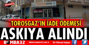 TOROSGAZ'IN İADE ÖDEMESİ ASKIYA ALINDI