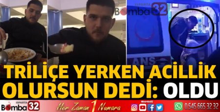 Triliçe yerken acillik olursun dedi: Oldu