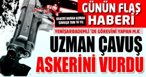 UZMAN ÇAVUŞ ASKERİNİ VURDU