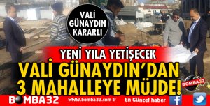 VALİ GÜNAYDIN'DAN 3 MAHALLEYE MÜJDE! 