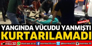 YANGINDA VÜCUDU YANMIŞTI, KURTARILAMADI
