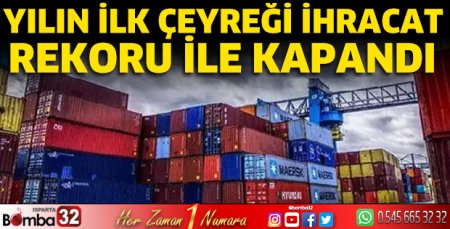 Yılın ilk çeyreği ihracat rekoru ile kapandı