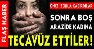 Zorla Kaçırdıkları Kadına Boş Arazide Tecavüz Ettiler!