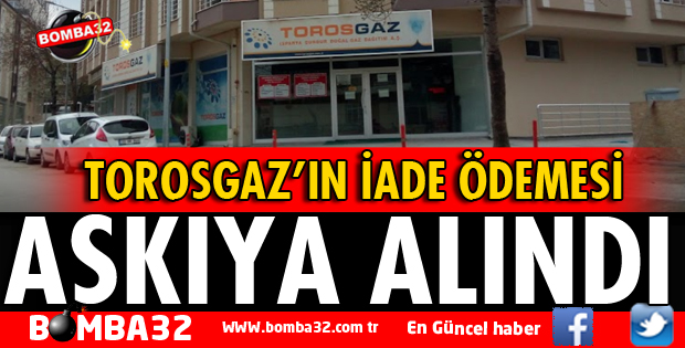 TOROSGAZ'IN İADE ÖDEMESİ ASKIYA ALINDI