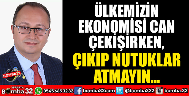ÜLKEMİZİN EKONOMİSİ CAN ÇEKİŞİRKEN ÇIKIP NUTUKLAR ATMAYIN