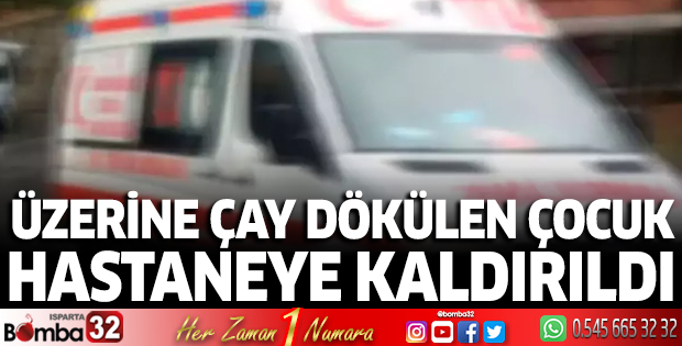 Üzerine çay dökülen çocuk hastaneye kaldırıldı