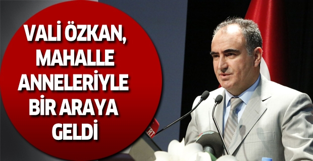 VALİ ÖZKAN, MAHALLE ANNELERİYLE BİR ARAYA GELDİ