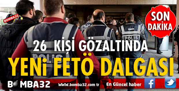 YENİ FETÖ DALGASI 26 KİŞİ GÖZALITINDA